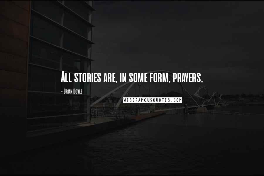 Brian Doyle Quotes: All stories are, in some form, prayers.