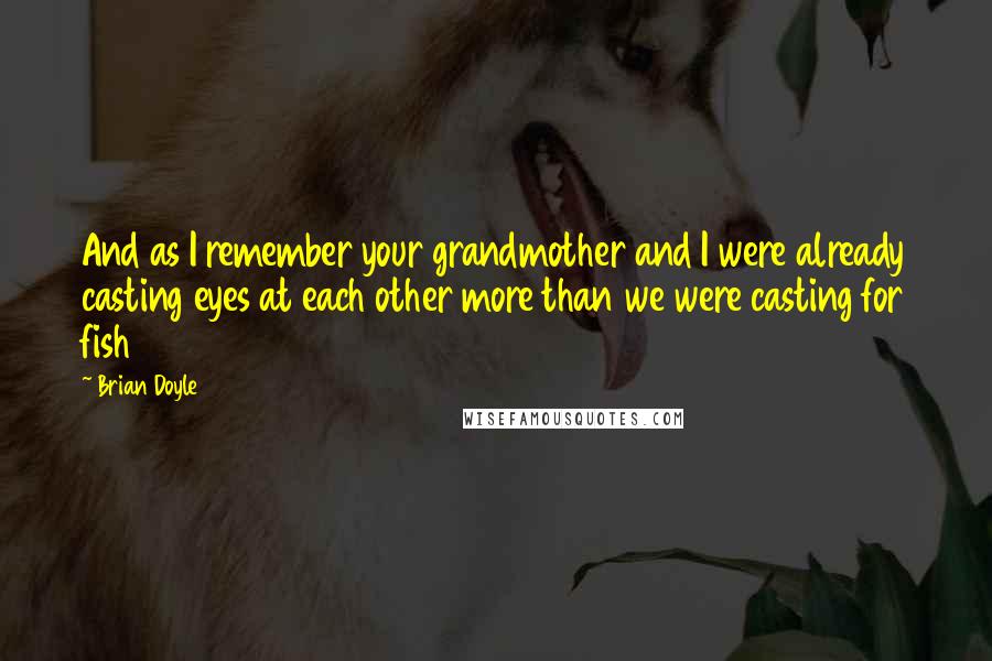 Brian Doyle Quotes: And as I remember your grandmother and I were already casting eyes at each other more than we were casting for fish