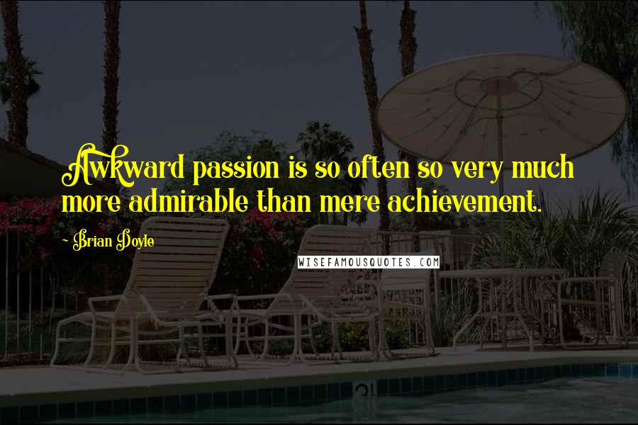 Brian Doyle Quotes: Awkward passion is so often so very much more admirable than mere achievement.