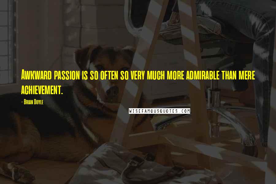 Brian Doyle Quotes: Awkward passion is so often so very much more admirable than mere achievement.