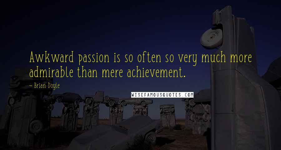 Brian Doyle Quotes: Awkward passion is so often so very much more admirable than mere achievement.