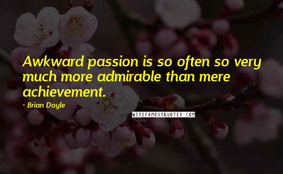 Brian Doyle Quotes: Awkward passion is so often so very much more admirable than mere achievement.