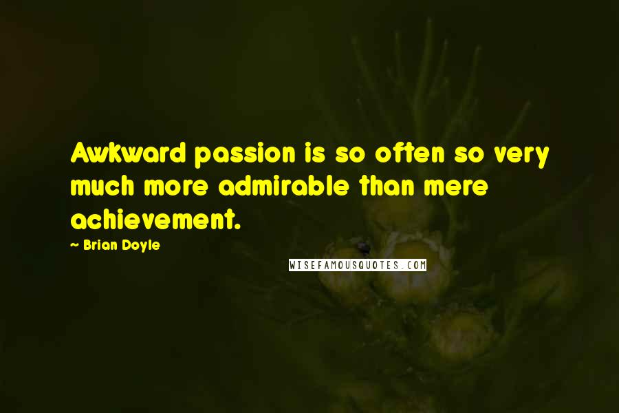 Brian Doyle Quotes: Awkward passion is so often so very much more admirable than mere achievement.