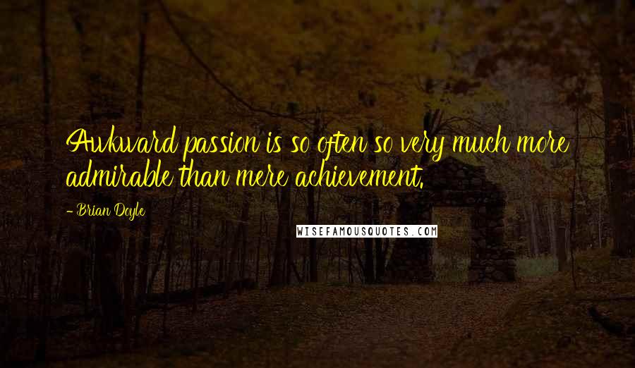 Brian Doyle Quotes: Awkward passion is so often so very much more admirable than mere achievement.