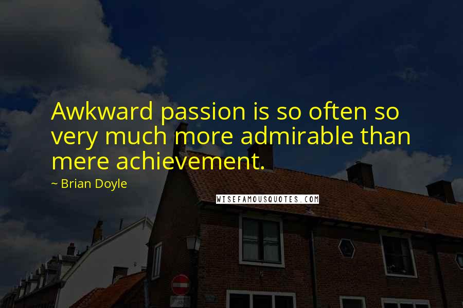 Brian Doyle Quotes: Awkward passion is so often so very much more admirable than mere achievement.