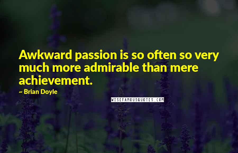 Brian Doyle Quotes: Awkward passion is so often so very much more admirable than mere achievement.