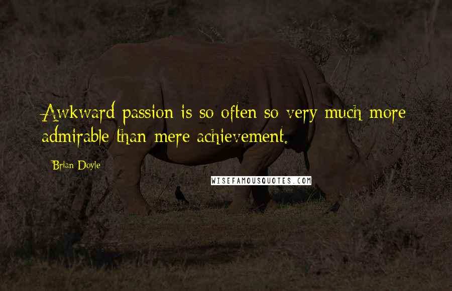 Brian Doyle Quotes: Awkward passion is so often so very much more admirable than mere achievement.