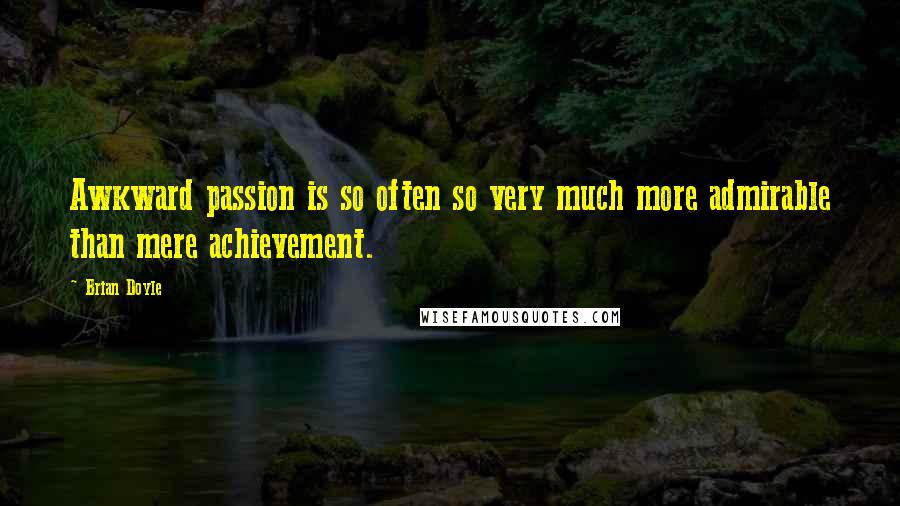 Brian Doyle Quotes: Awkward passion is so often so very much more admirable than mere achievement.