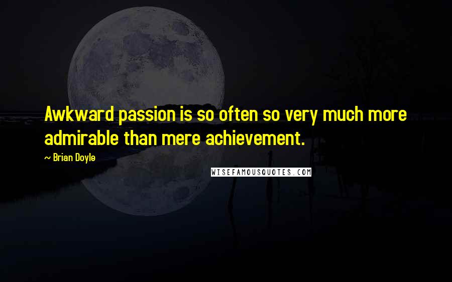 Brian Doyle Quotes: Awkward passion is so often so very much more admirable than mere achievement.