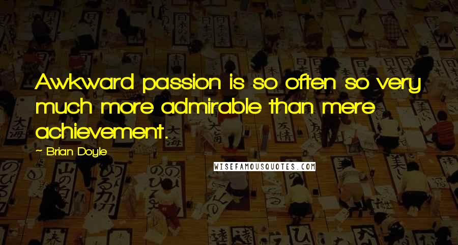 Brian Doyle Quotes: Awkward passion is so often so very much more admirable than mere achievement.