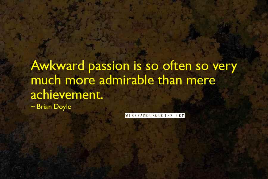 Brian Doyle Quotes: Awkward passion is so often so very much more admirable than mere achievement.