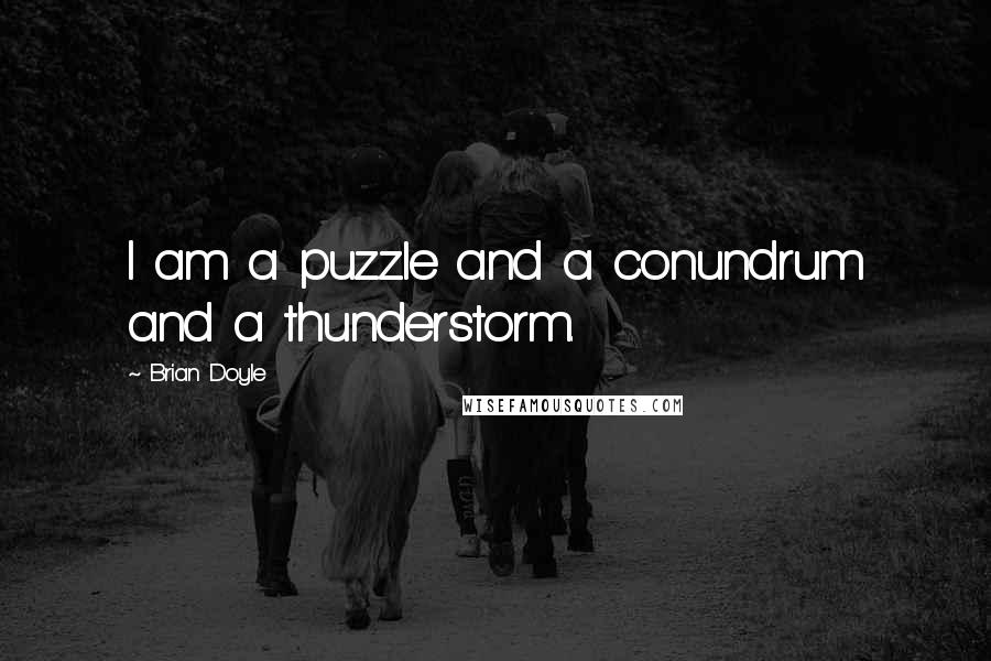 Brian Doyle Quotes: I am a puzzle and a conundrum and a thunderstorm.