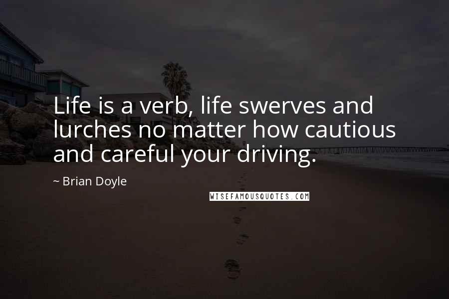 Brian Doyle Quotes: Life is a verb, life swerves and lurches no matter how cautious and careful your driving.