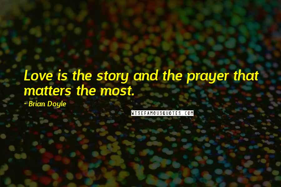 Brian Doyle Quotes: Love is the story and the prayer that matters the most.