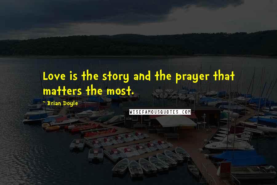 Brian Doyle Quotes: Love is the story and the prayer that matters the most.