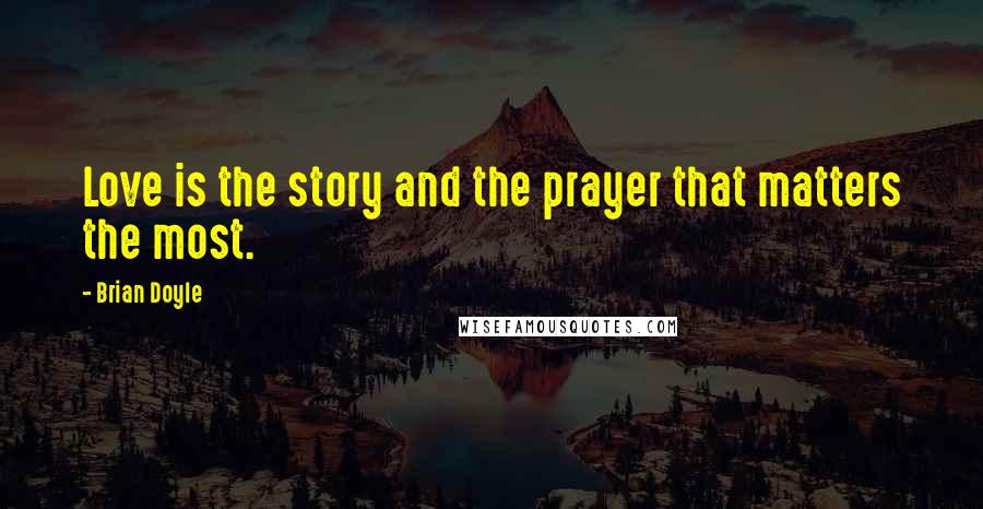Brian Doyle Quotes: Love is the story and the prayer that matters the most.