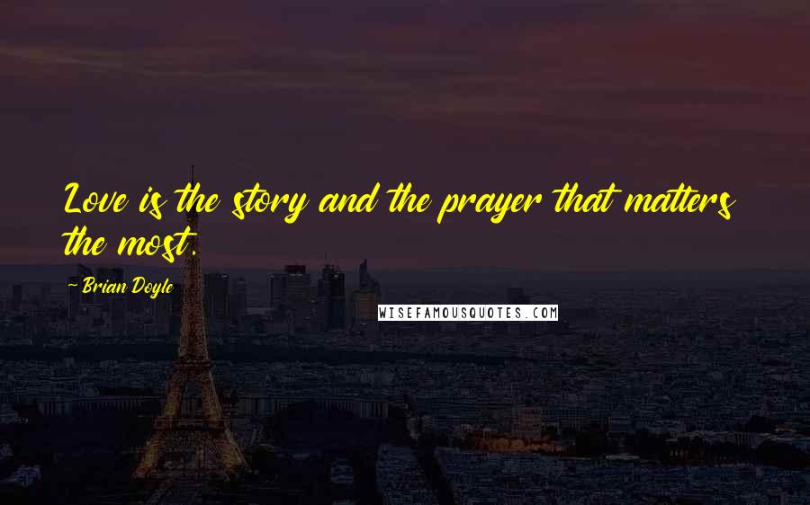 Brian Doyle Quotes: Love is the story and the prayer that matters the most.