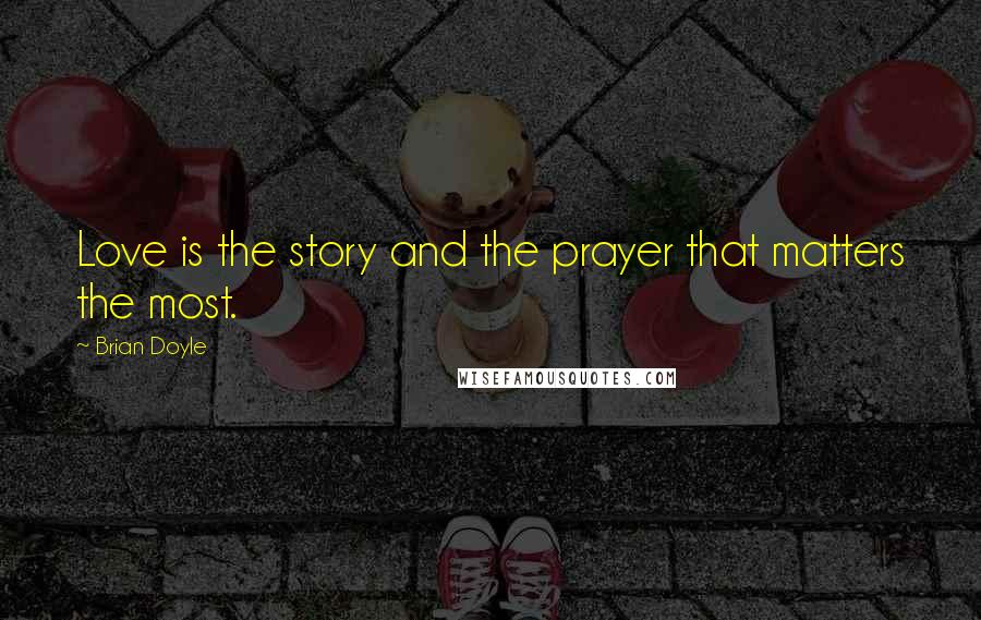 Brian Doyle Quotes: Love is the story and the prayer that matters the most.
