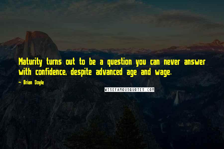 Brian Doyle Quotes: Maturity turns out to be a question you can never answer with confidence, despite advanced age and wage.