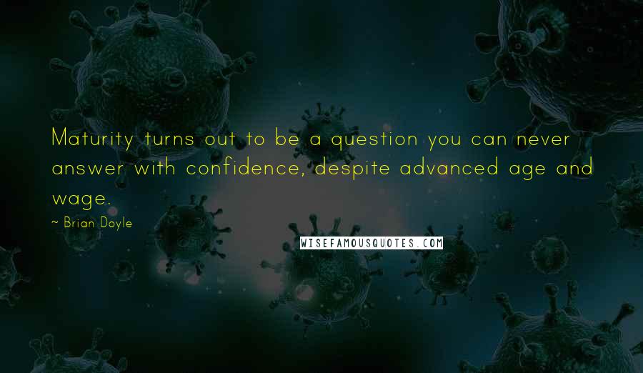 Brian Doyle Quotes: Maturity turns out to be a question you can never answer with confidence, despite advanced age and wage.