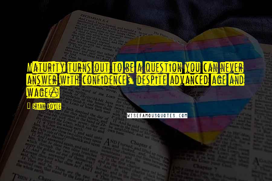 Brian Doyle Quotes: Maturity turns out to be a question you can never answer with confidence, despite advanced age and wage.