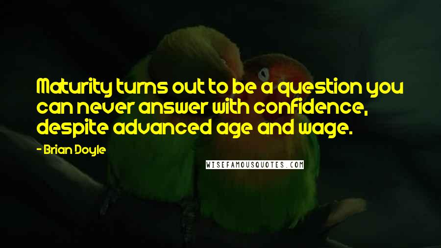 Brian Doyle Quotes: Maturity turns out to be a question you can never answer with confidence, despite advanced age and wage.