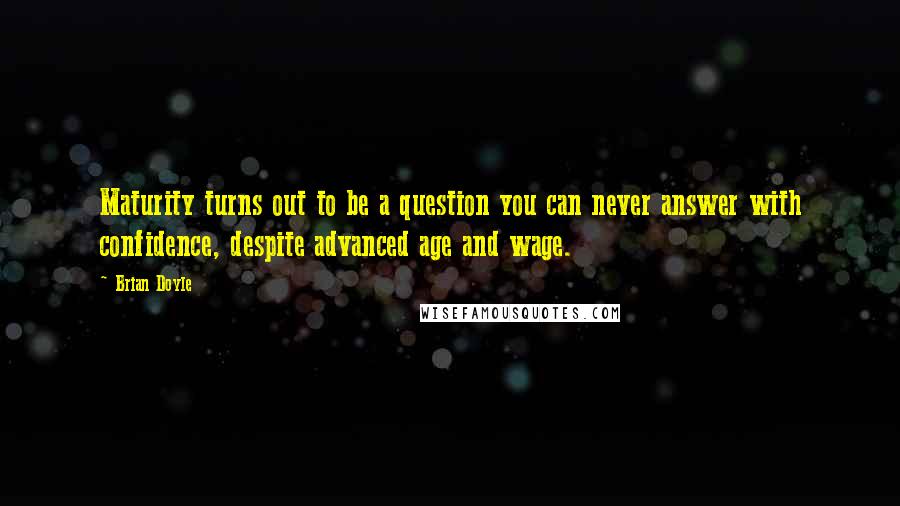 Brian Doyle Quotes: Maturity turns out to be a question you can never answer with confidence, despite advanced age and wage.