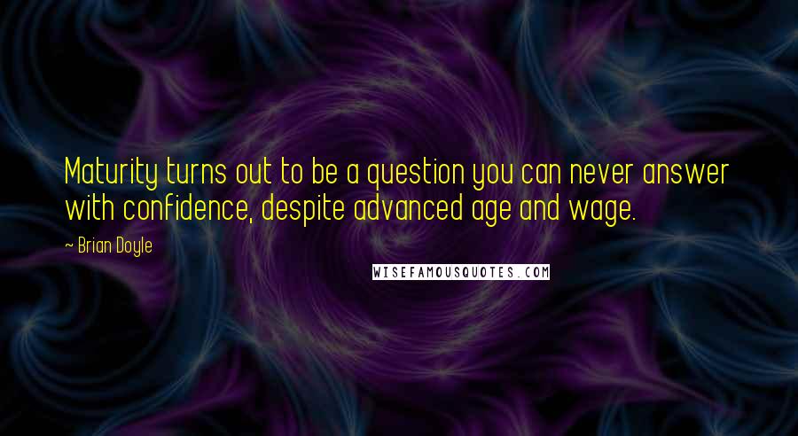 Brian Doyle Quotes: Maturity turns out to be a question you can never answer with confidence, despite advanced age and wage.