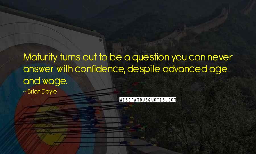 Brian Doyle Quotes: Maturity turns out to be a question you can never answer with confidence, despite advanced age and wage.