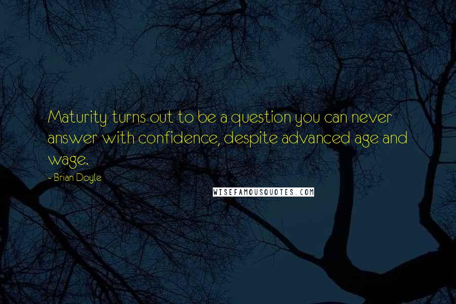 Brian Doyle Quotes: Maturity turns out to be a question you can never answer with confidence, despite advanced age and wage.