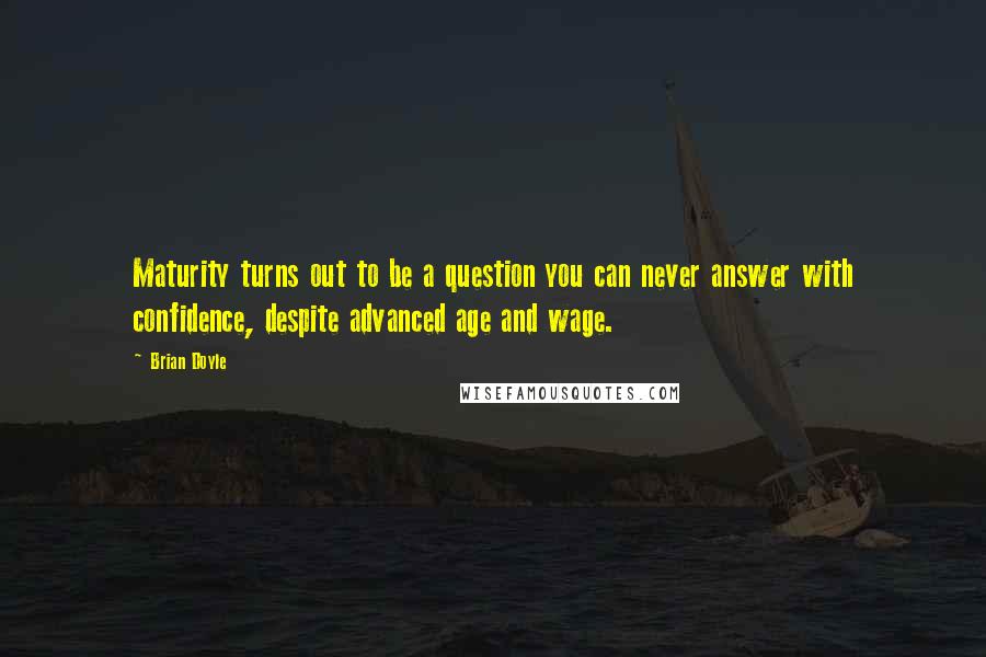 Brian Doyle Quotes: Maturity turns out to be a question you can never answer with confidence, despite advanced age and wage.