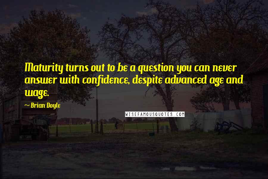 Brian Doyle Quotes: Maturity turns out to be a question you can never answer with confidence, despite advanced age and wage.