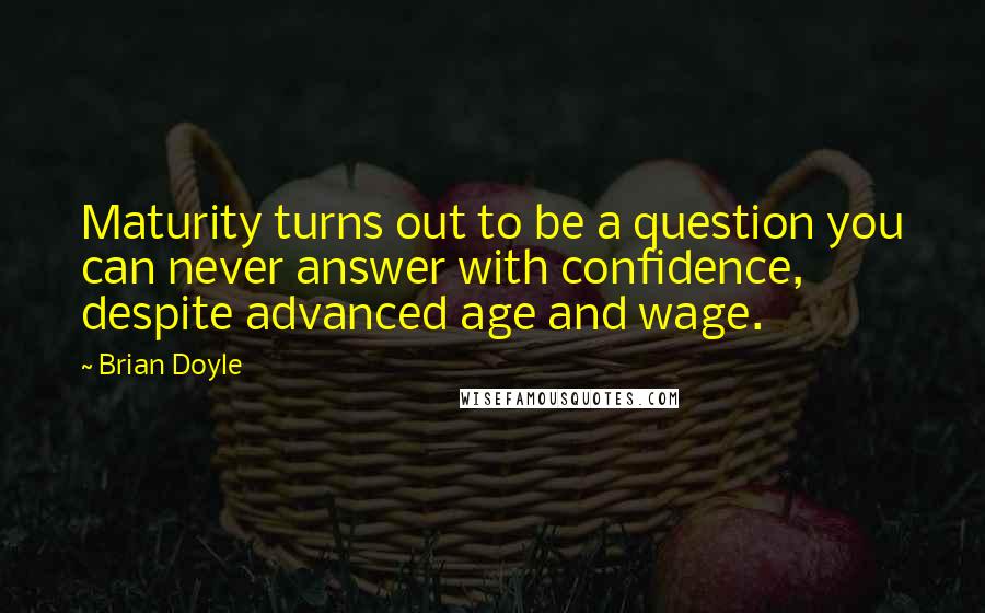 Brian Doyle Quotes: Maturity turns out to be a question you can never answer with confidence, despite advanced age and wage.