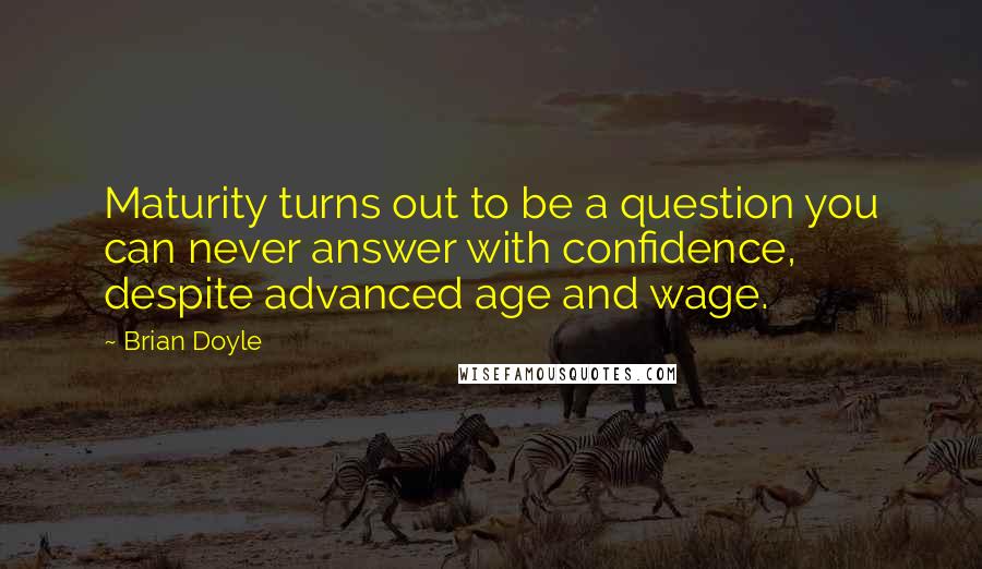 Brian Doyle Quotes: Maturity turns out to be a question you can never answer with confidence, despite advanced age and wage.