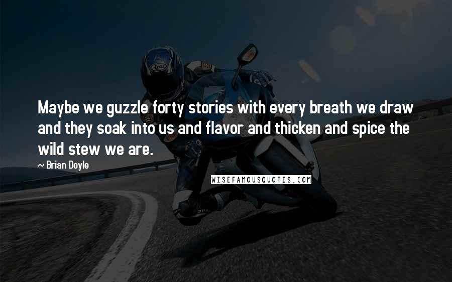 Brian Doyle Quotes: Maybe we guzzle forty stories with every breath we draw and they soak into us and flavor and thicken and spice the wild stew we are.