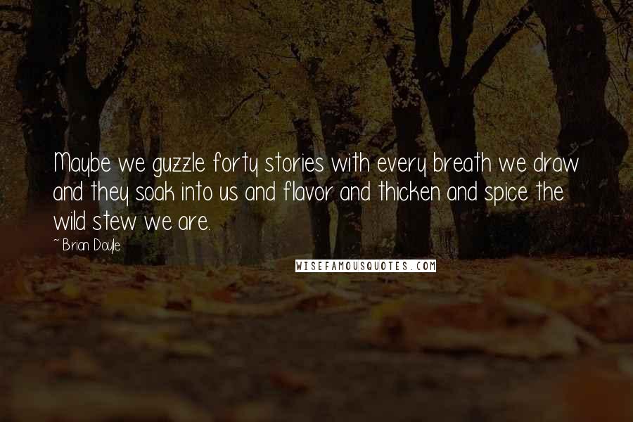 Brian Doyle Quotes: Maybe we guzzle forty stories with every breath we draw and they soak into us and flavor and thicken and spice the wild stew we are.