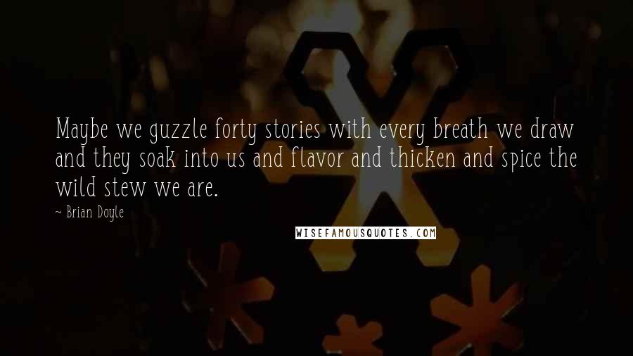 Brian Doyle Quotes: Maybe we guzzle forty stories with every breath we draw and they soak into us and flavor and thicken and spice the wild stew we are.