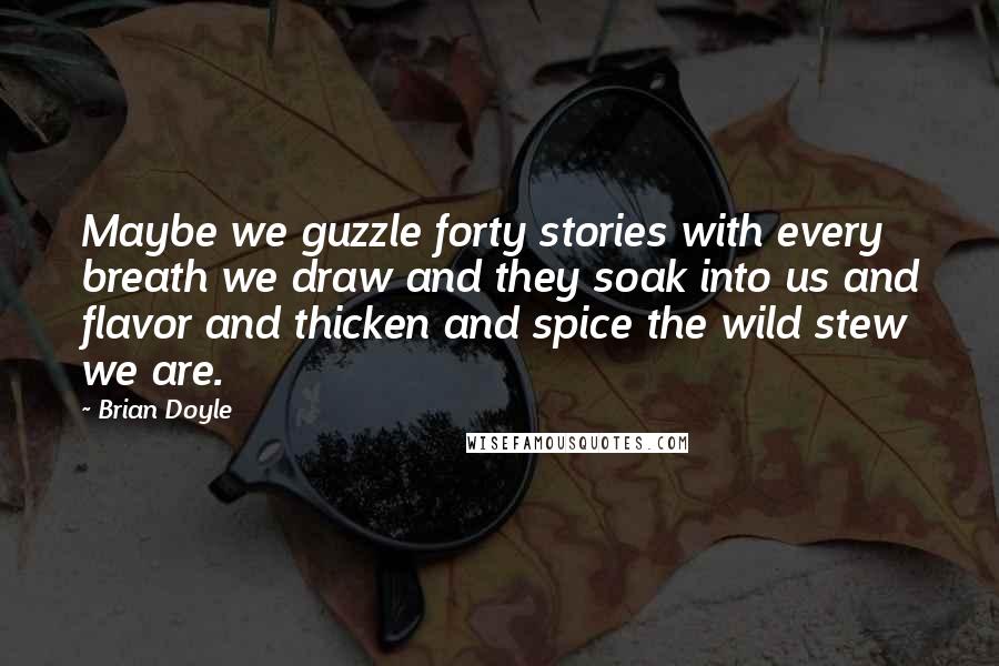 Brian Doyle Quotes: Maybe we guzzle forty stories with every breath we draw and they soak into us and flavor and thicken and spice the wild stew we are.