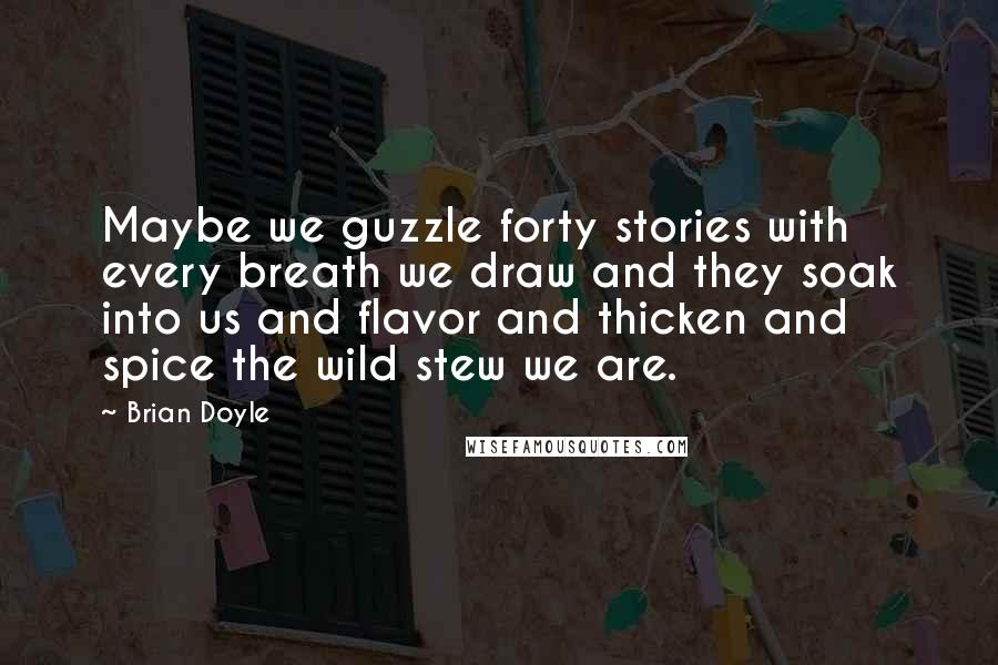 Brian Doyle Quotes: Maybe we guzzle forty stories with every breath we draw and they soak into us and flavor and thicken and spice the wild stew we are.