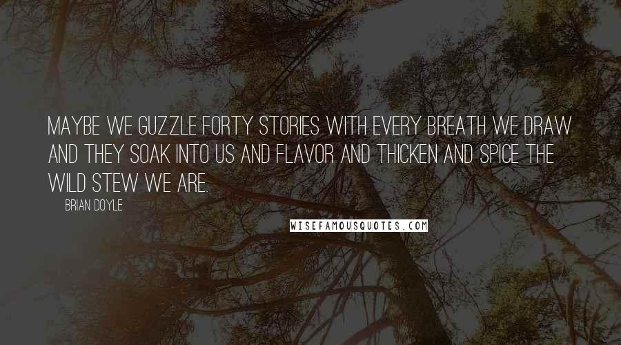 Brian Doyle Quotes: Maybe we guzzle forty stories with every breath we draw and they soak into us and flavor and thicken and spice the wild stew we are.