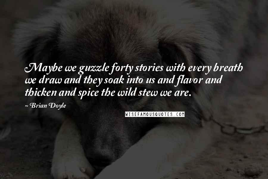 Brian Doyle Quotes: Maybe we guzzle forty stories with every breath we draw and they soak into us and flavor and thicken and spice the wild stew we are.