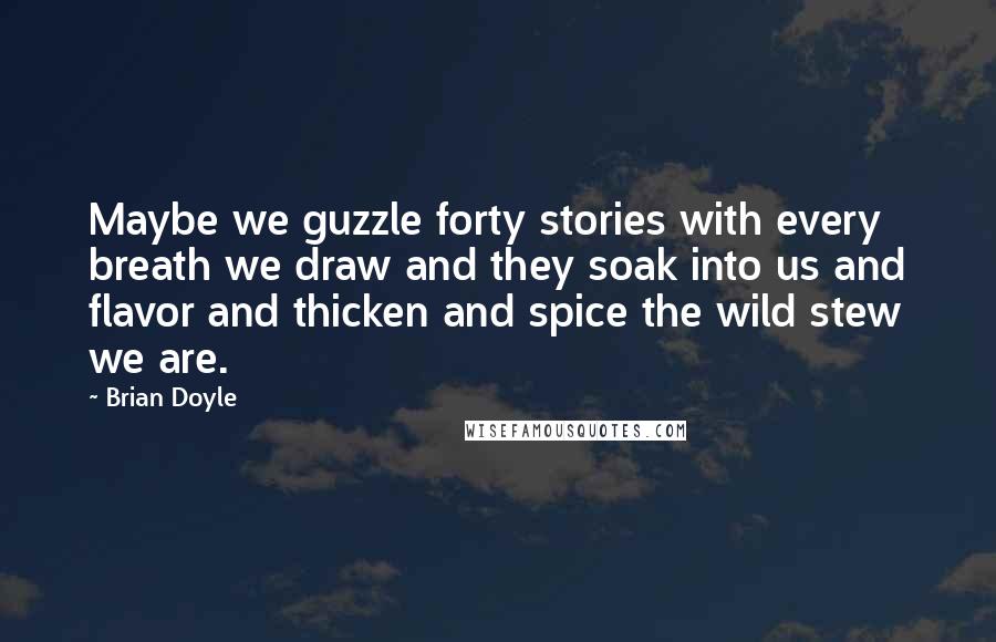 Brian Doyle Quotes: Maybe we guzzle forty stories with every breath we draw and they soak into us and flavor and thicken and spice the wild stew we are.