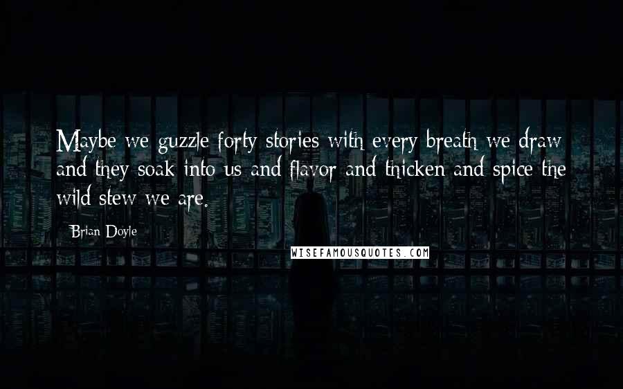 Brian Doyle Quotes: Maybe we guzzle forty stories with every breath we draw and they soak into us and flavor and thicken and spice the wild stew we are.