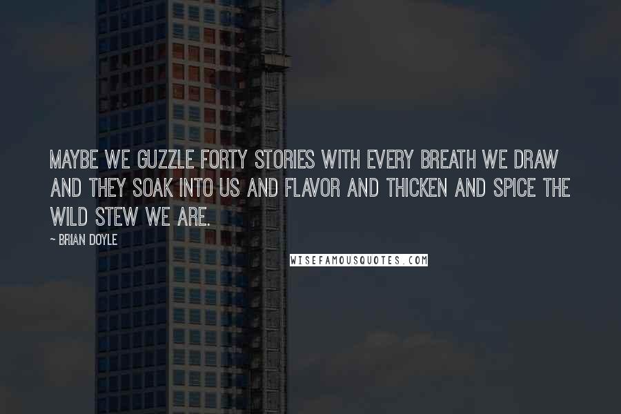 Brian Doyle Quotes: Maybe we guzzle forty stories with every breath we draw and they soak into us and flavor and thicken and spice the wild stew we are.