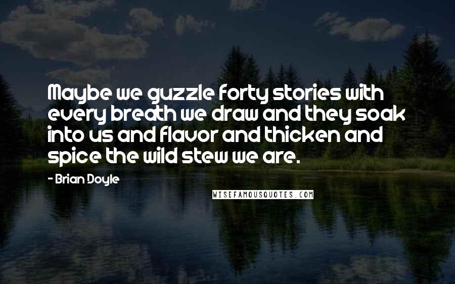 Brian Doyle Quotes: Maybe we guzzle forty stories with every breath we draw and they soak into us and flavor and thicken and spice the wild stew we are.