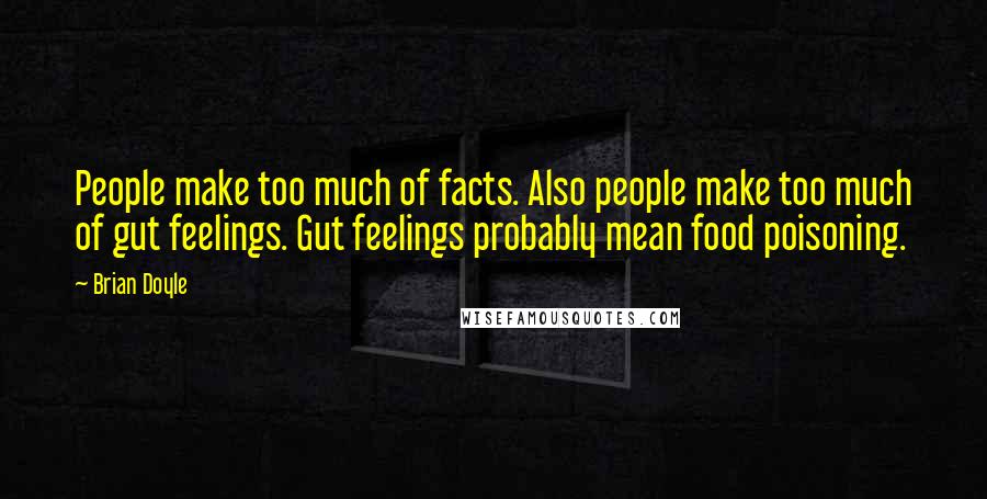 Brian Doyle Quotes: People make too much of facts. Also people make too much of gut feelings. Gut feelings probably mean food poisoning.