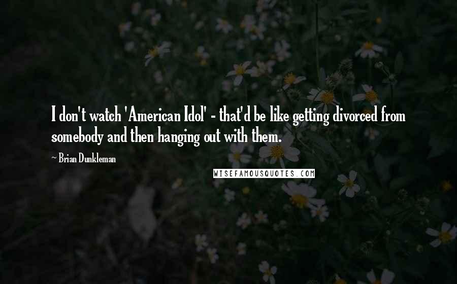 Brian Dunkleman Quotes: I don't watch 'American Idol' - that'd be like getting divorced from somebody and then hanging out with them.