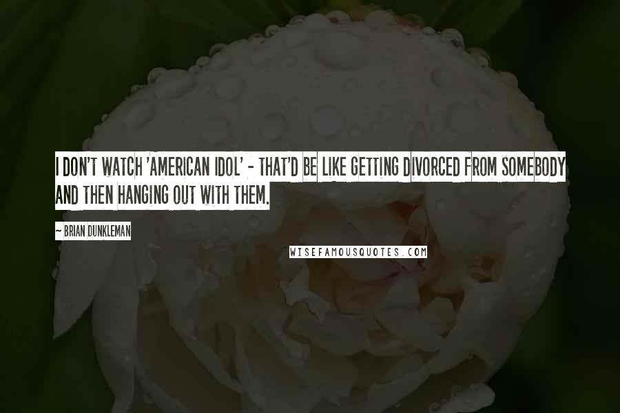 Brian Dunkleman Quotes: I don't watch 'American Idol' - that'd be like getting divorced from somebody and then hanging out with them.