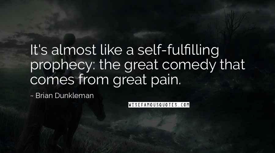 Brian Dunkleman Quotes: It's almost like a self-fulfilling prophecy: the great comedy that comes from great pain.