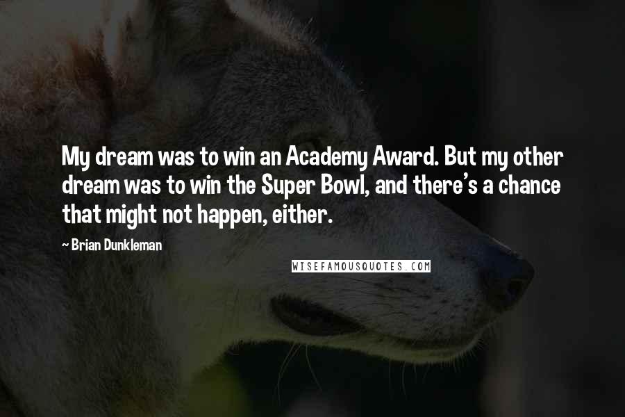 Brian Dunkleman Quotes: My dream was to win an Academy Award. But my other dream was to win the Super Bowl, and there's a chance that might not happen, either.